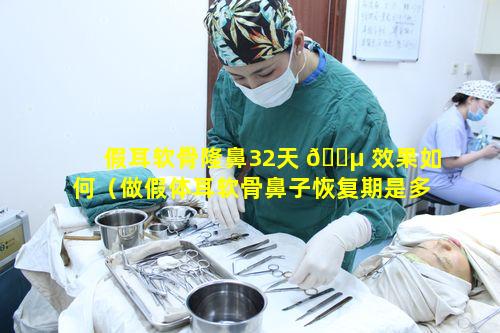 假耳软骨隆鼻32天 🌵 效果如何（做假体耳软骨鼻子恢复期是多长时间）